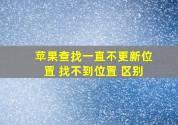 苹果查找一直不更新位置 找不到位置 区别